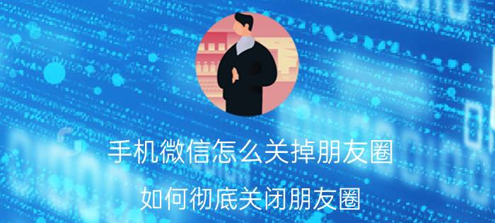 手机微信怎么关掉朋友圈 如何彻底关闭朋友圈？